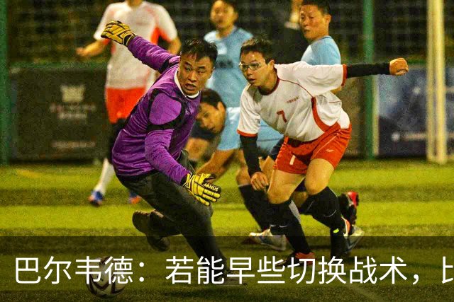 巴尔韦德：若能早些切换战术，比赛会更轻松