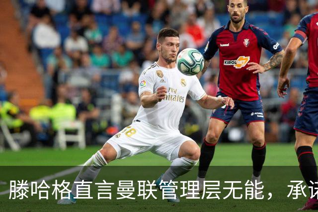 滕哈格直言曼联管理层无能，承诺卖麦克托米奈却反悔